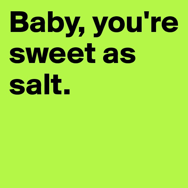 Baby, you're sweet as salt. 

