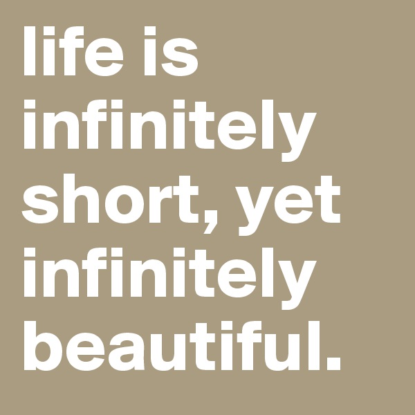 life is infinitely short, yet infinitely beautiful. 