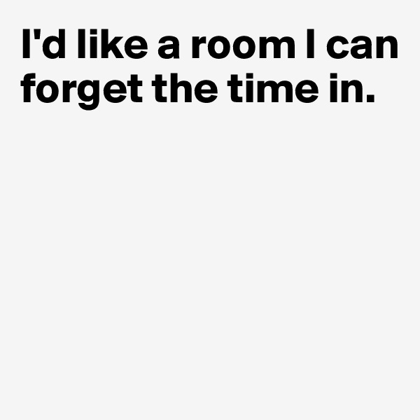 I'd like a room I can forget the time in.





