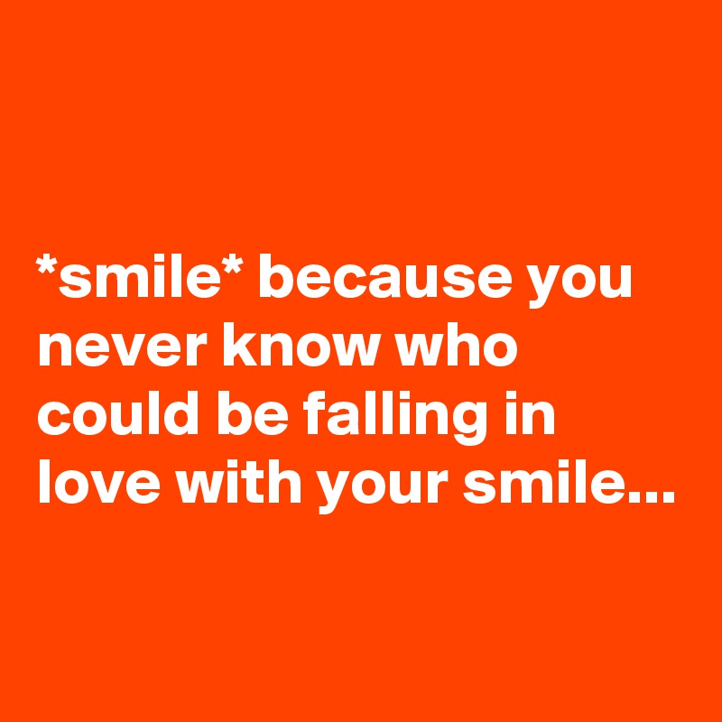 


*smile* because you never know who could be falling in love with your smile...

