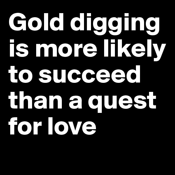 Gold digging is more likely to succeed than a quest for love