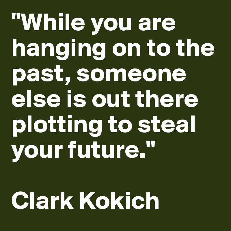 "While you are hanging on to the past, someone else is out there plotting to steal your future."

Clark Kokich