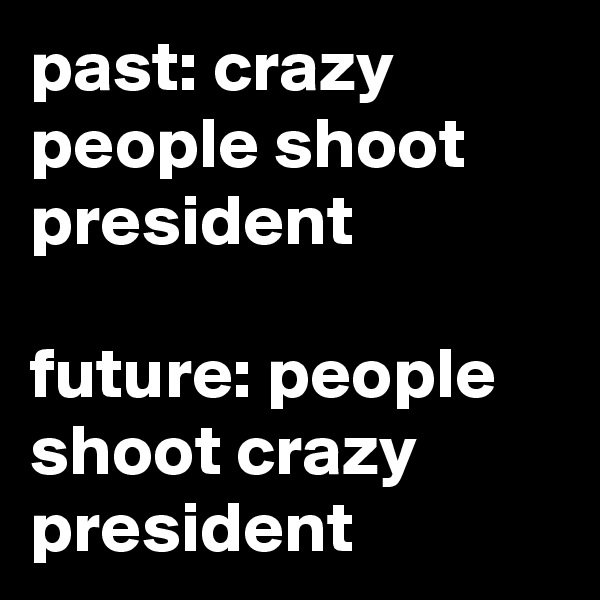 past: crazy people shoot president

future: people shoot crazy president
