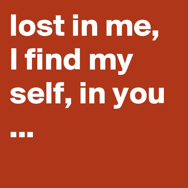 lost in me, I find my self, in you ...
