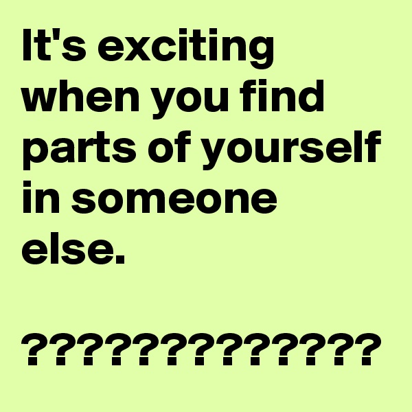 It's exciting when you find parts of yourself in someone else. 

?????????????