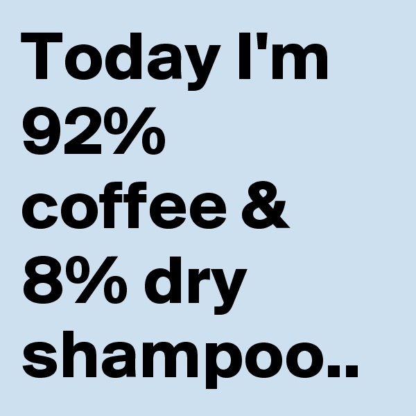 Today I'm 
92% coffee &
8% dry shampoo..