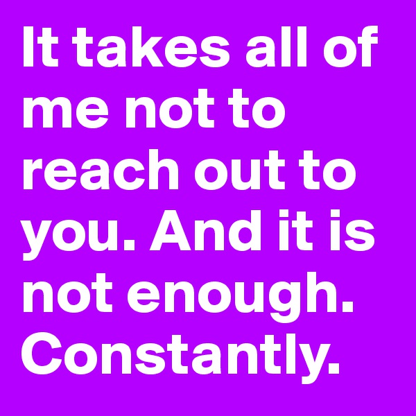 It takes all of me not to reach out to you. And it is not enough.
Constantly.