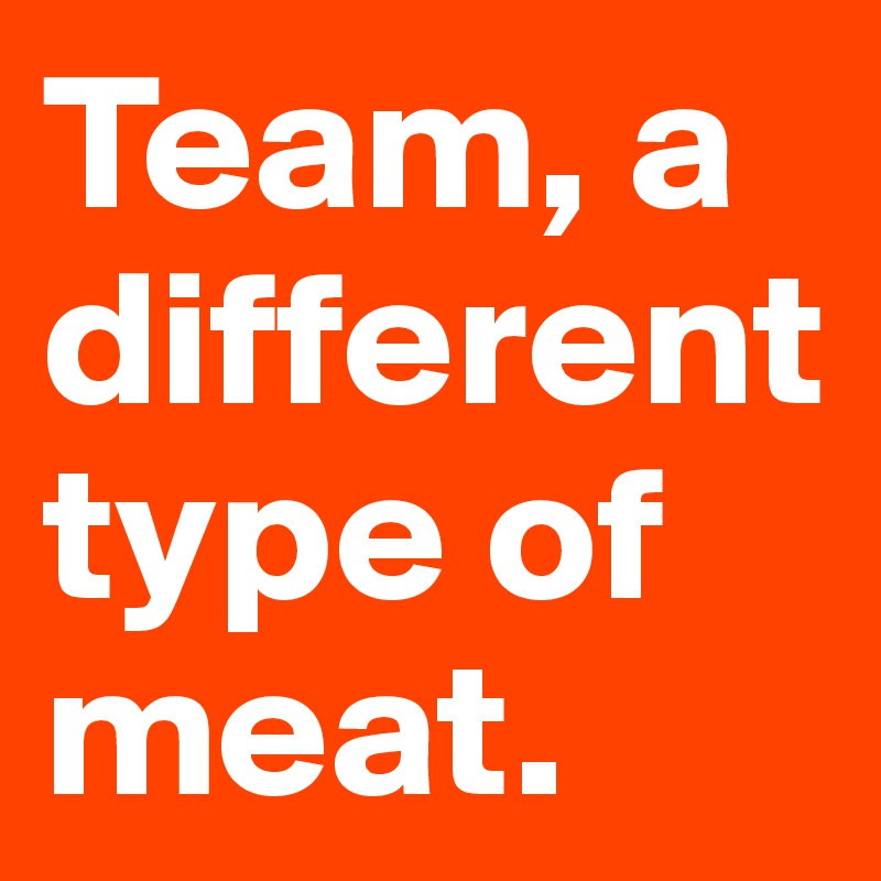 Team, a different type of meat. 