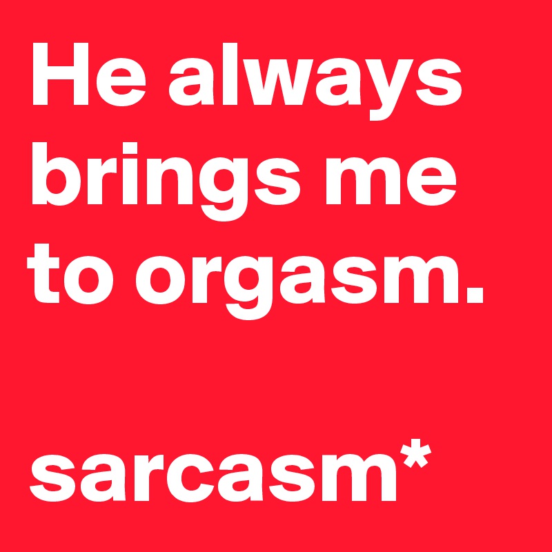 He always brings me to orgasm. 

sarcasm*