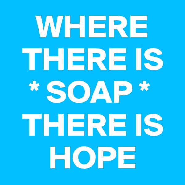     WHERE 
  THERE IS
   * SOAP *  
  THERE IS 
      HOPE 