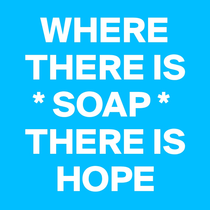     WHERE 
  THERE IS
   * SOAP *  
  THERE IS 
      HOPE 