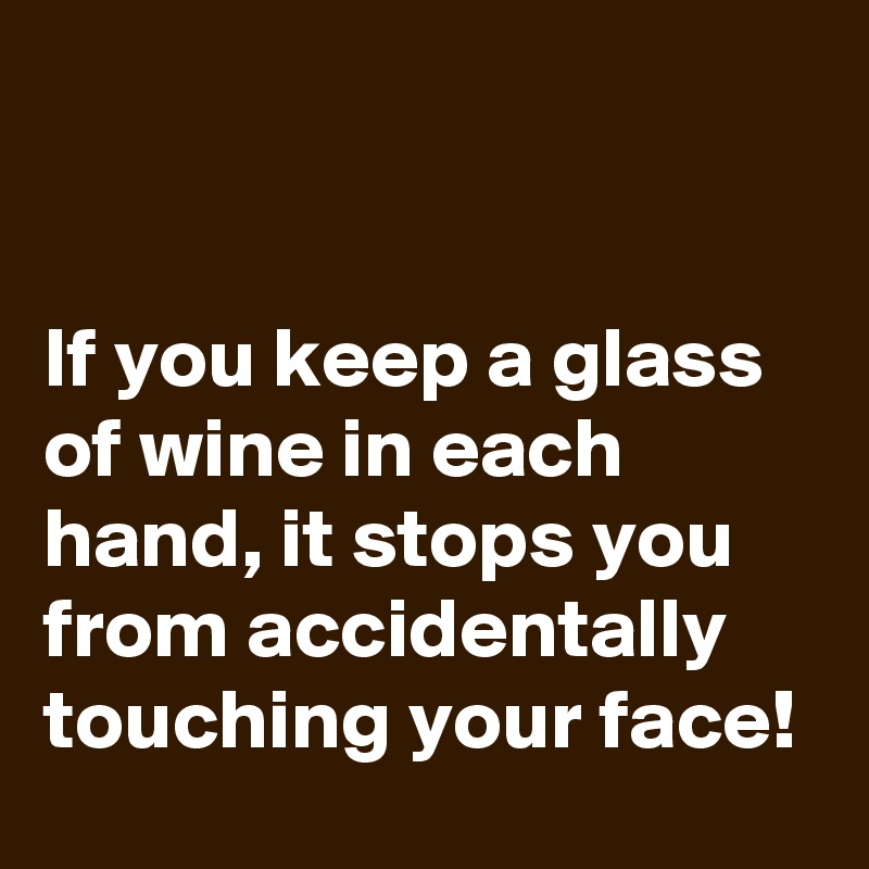 


If you keep a glass of wine in each hand, it stops you from accidentally touching your face!