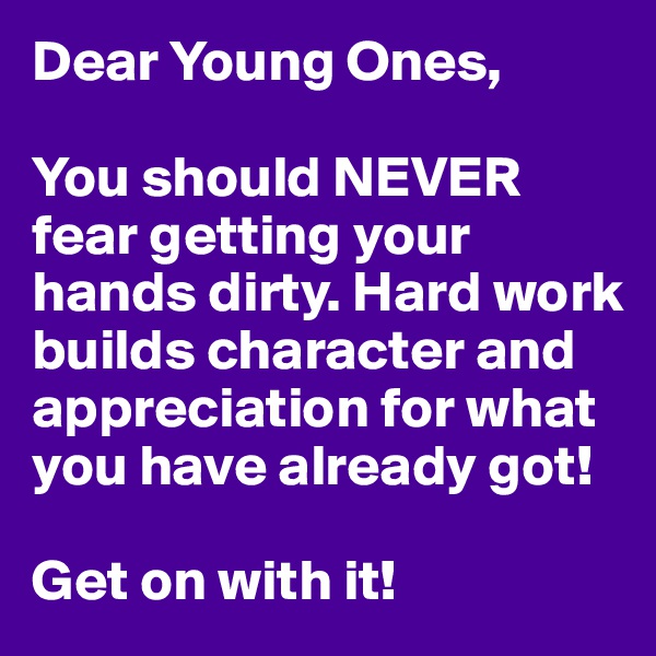 Dear Young Ones,

You should NEVER fear getting your hands dirty. Hard work builds character and appreciation for what you have already got! 

Get on with it!
