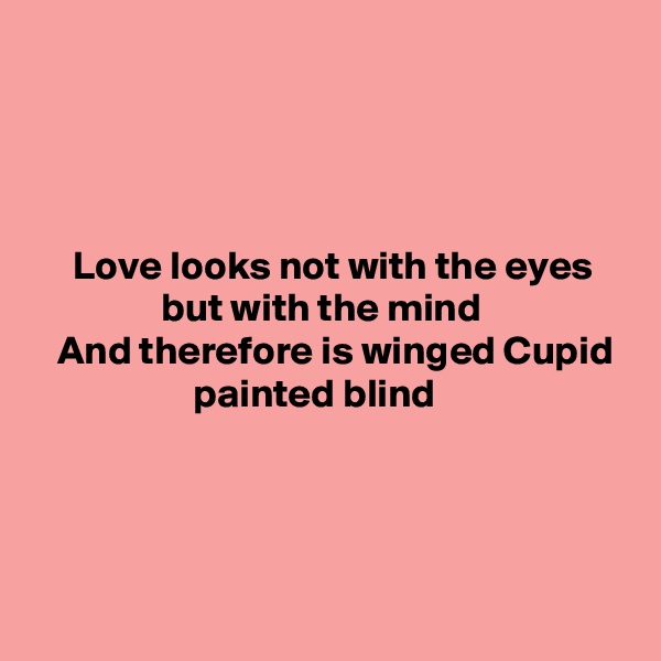 




     Love looks not with the eyes
                but with the mind
   And therefore is winged Cupid
                    painted blind




