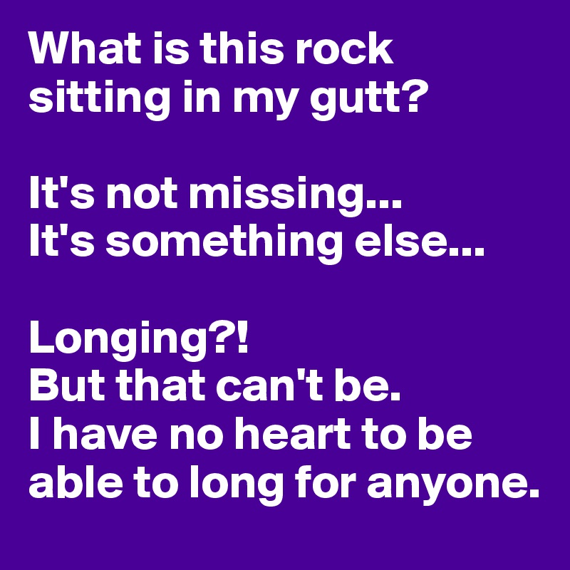 What is this rock sitting in my gutt? 

It's not missing... 
It's something else... 

Longing?! 
But that can't be. 
I have no heart to be able to long for anyone. 
