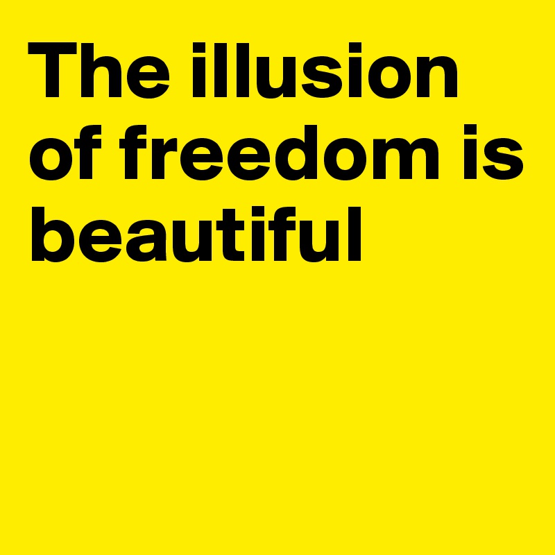 The illusion of freedom is beautiful


