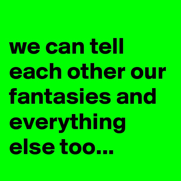 
we can tell each other our fantasies and everything else too... 