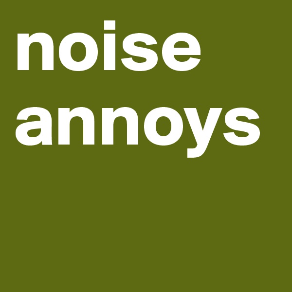 noise
annoys