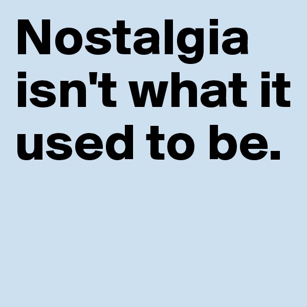 Nostalgia isn't what it used to be. 

