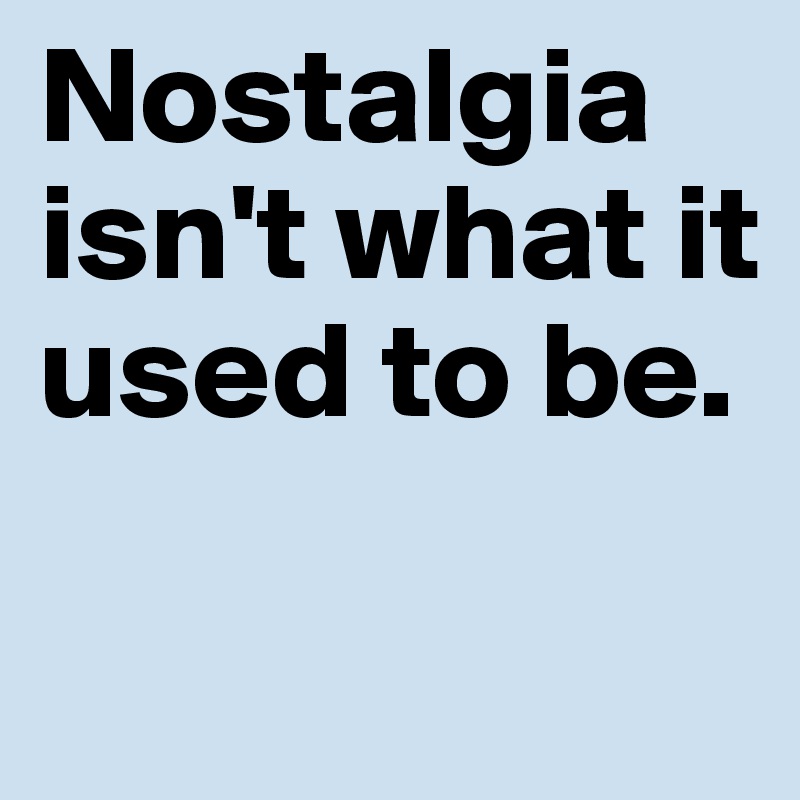 Nostalgia isn't what it used to be. 

