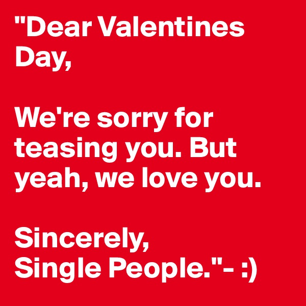 "Dear Valentines Day, 

We're sorry for teasing you. But yeah, we love you.

Sincerely,
Single People."- :)