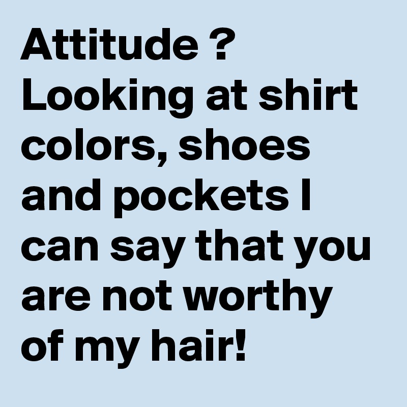Attitude ?
Looking at shirt colors, shoes and pockets I can say that you are not worthy of my hair!