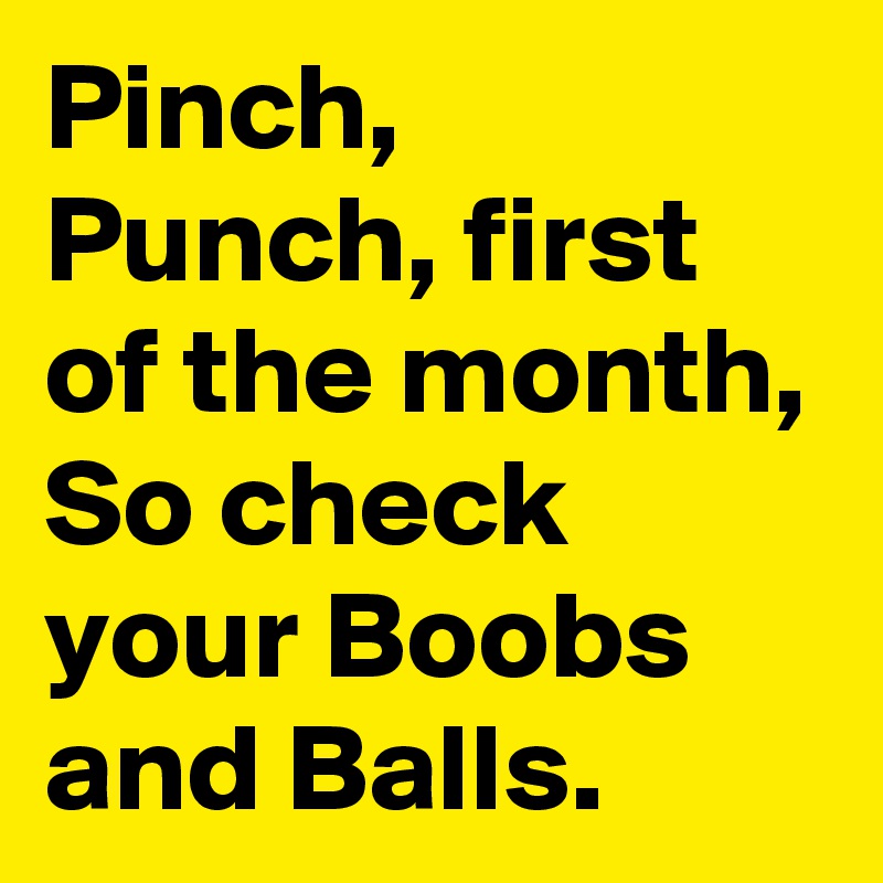 Pinch, Punch, first of the month, So check your Boobs and Balls.