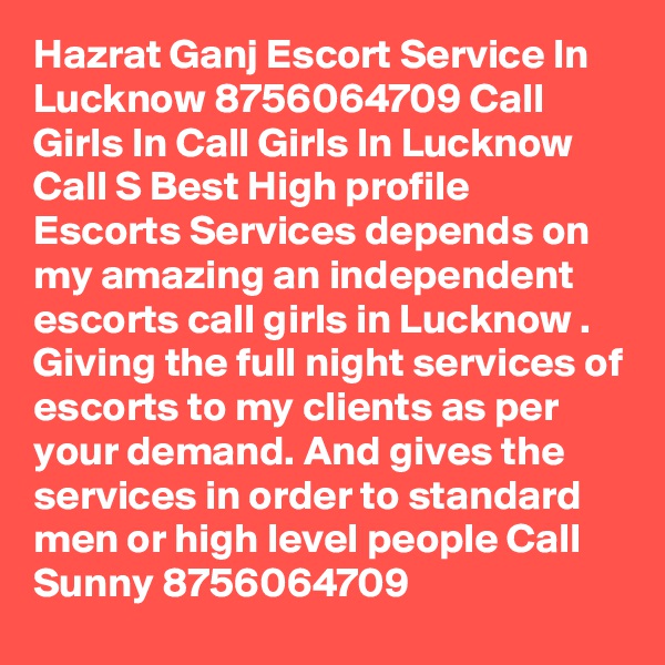 Hazrat Ganj Escort Service In Lucknow 8756064709 Call Girls In Call Girls In Lucknow Call S Best High profile Escorts Services depends on my amazing an independent escorts call girls in Lucknow . Giving the full night services of escorts to my clients as per your demand. And gives the services in order to standard men or high level people Call Sunny 8756064709