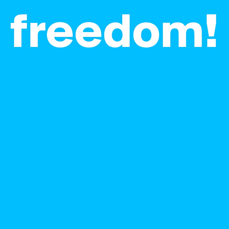 freedom!


