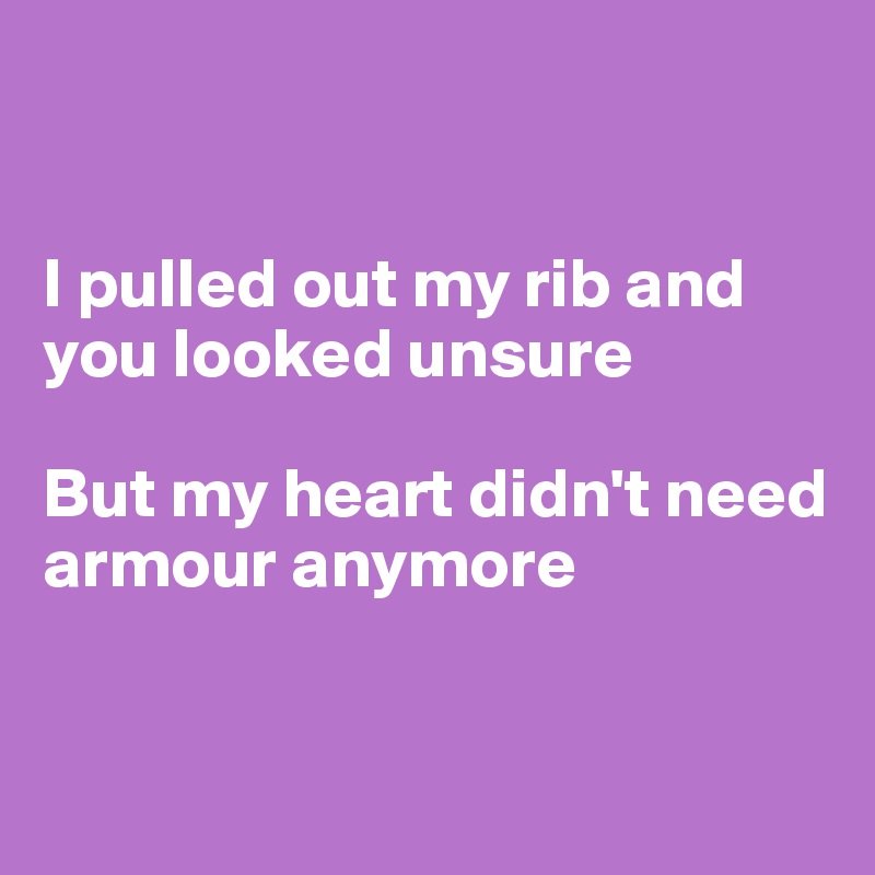 


I pulled out my rib and you looked unsure

But my heart didn't need armour anymore


