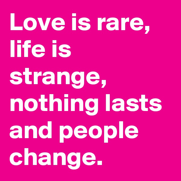 Love is rare, life is strange, nothing lasts and people change. 