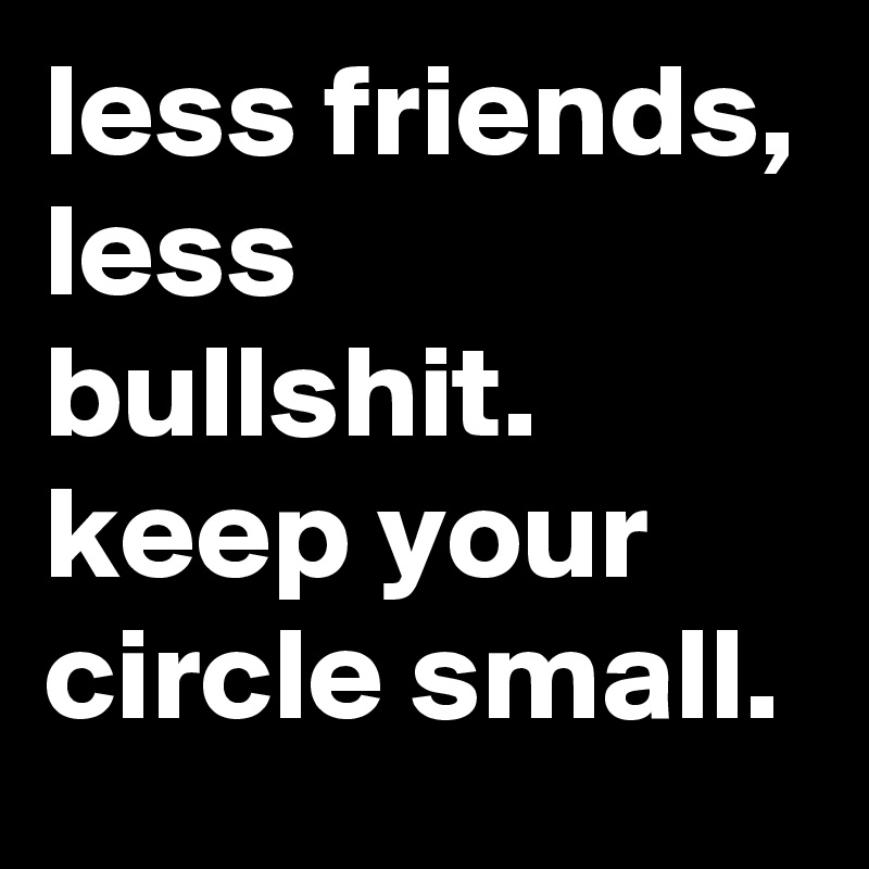 less friends, less bullshit. keep your circle small.