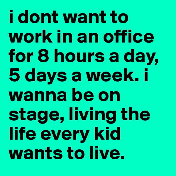 i dont want to work in an office for 8 hours a day, 5 days a week. i wanna be on stage, living the life every kid wants to live.