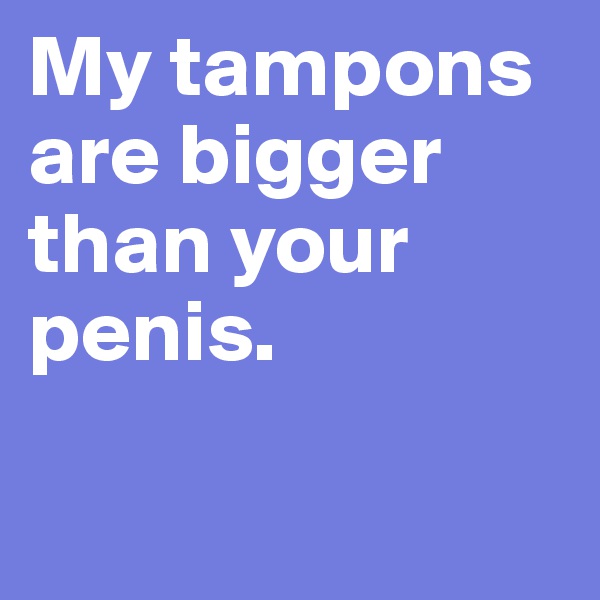 My tampons are bigger than your penis.

