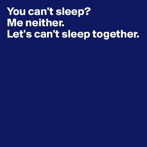 You can't sleep? 
Me neither. 
Let's can't sleep together.







