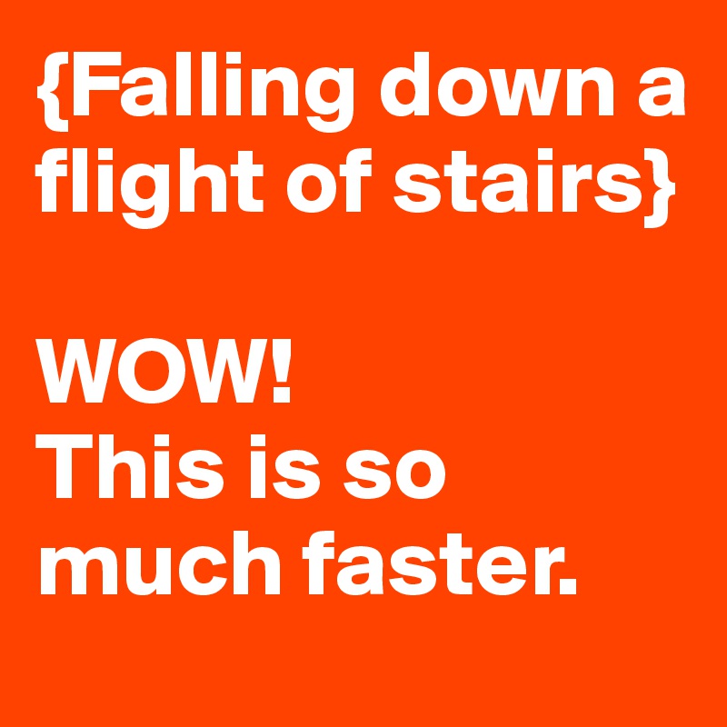 {Falling down a flight of stairs} 

WOW!  
This is so much faster. 