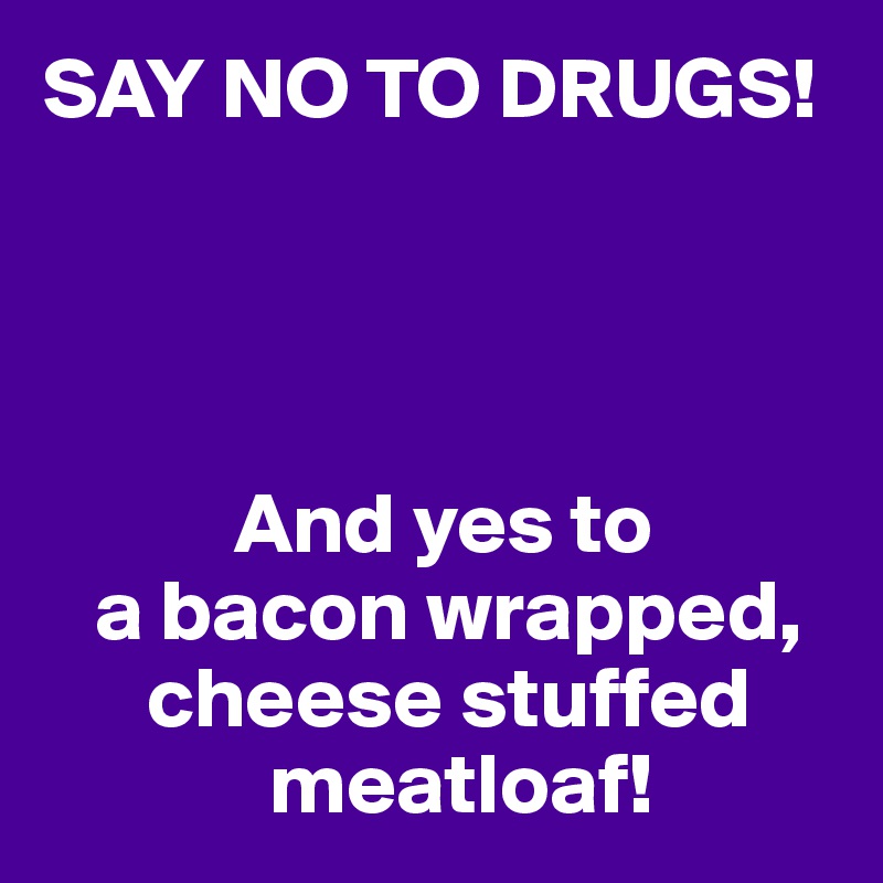SAY NO TO DRUGS!




           And yes to
   a bacon wrapped,
      cheese stuffed
             meatloaf!
