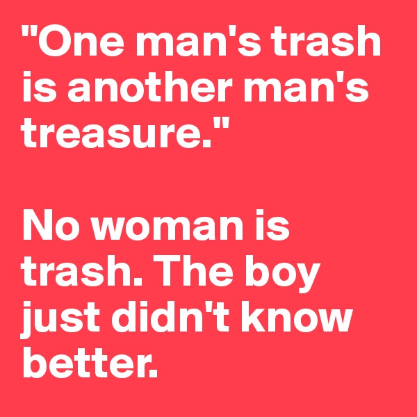 "One man's trash is another man's treasure." 

No woman is trash. The boy just didn't know better. 