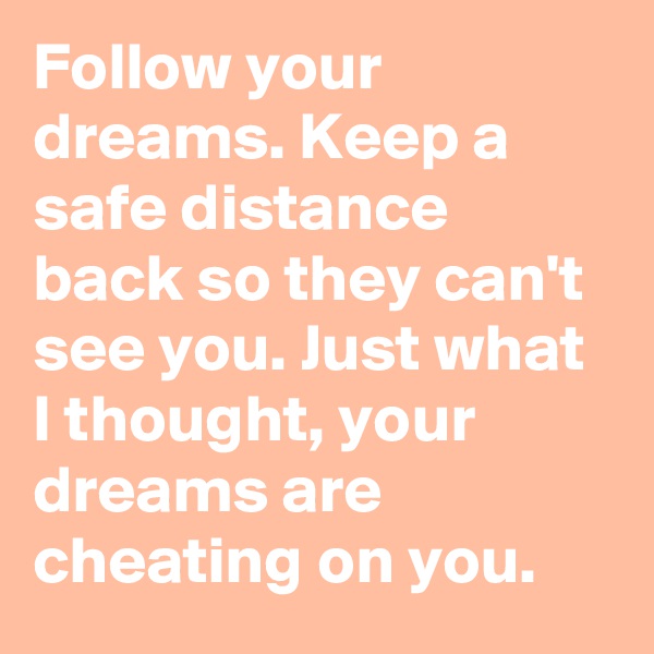 Follow your dreams. Keep a safe distance back so they can't see you. Just what I thought, your dreams are cheating on you.