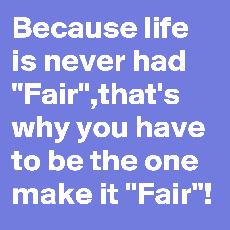 Because life is never had "Fair",that's why you have to be the one make it "Fair"!