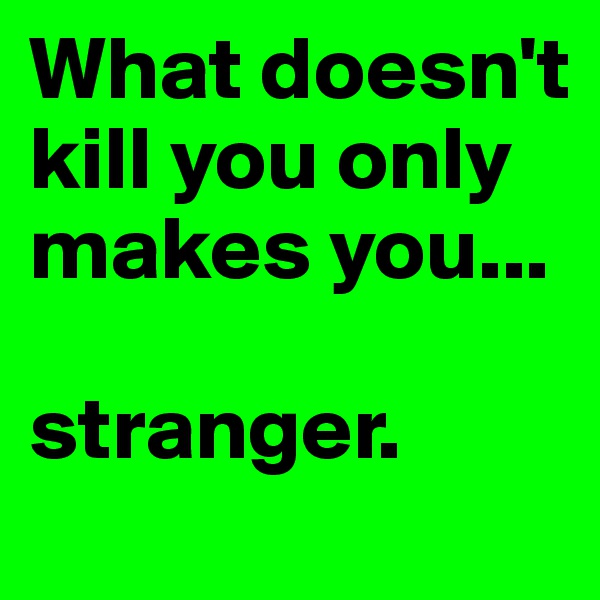 What doesn't kill you only makes you...

stranger.