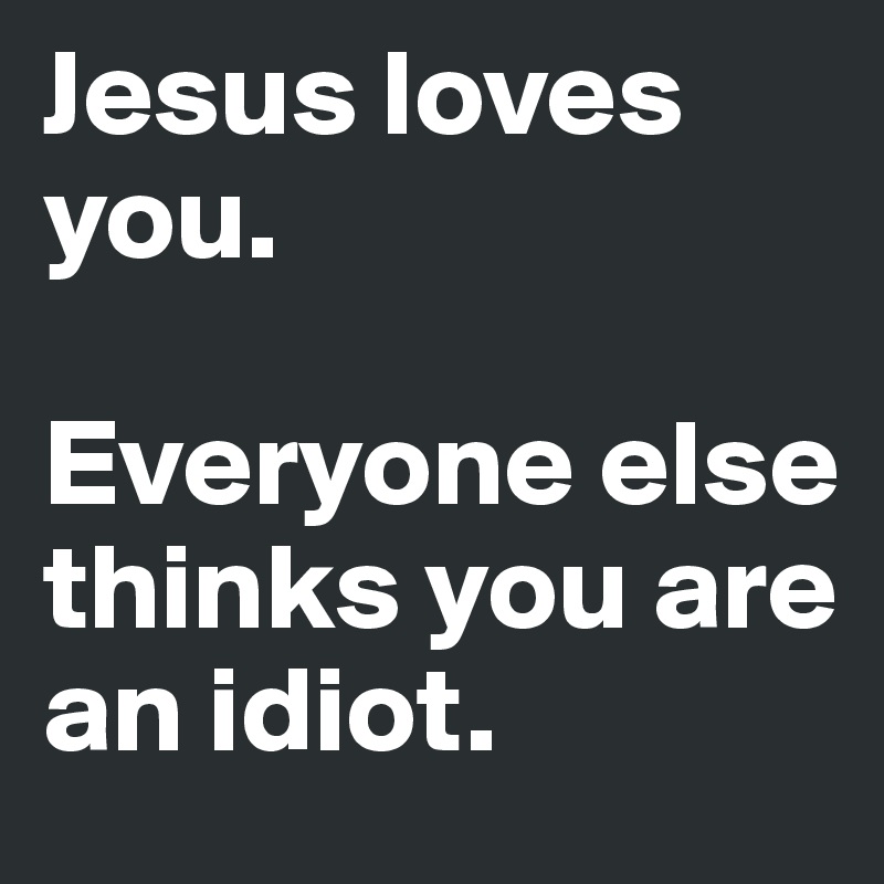 Jesus loves you.

Everyone else thinks you are an idiot.