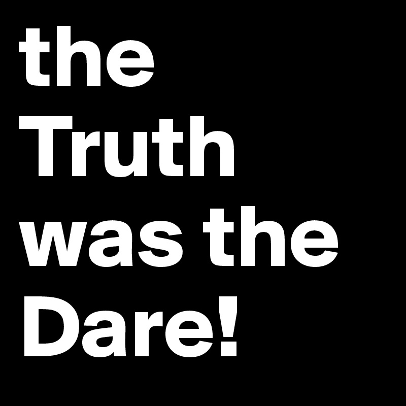 the Truth was the Dare!