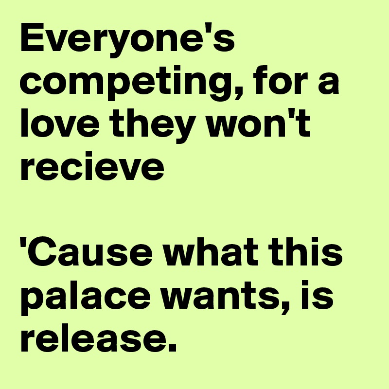 Everyone's competing, for a love they won't recieve

'Cause what this palace wants, is release.