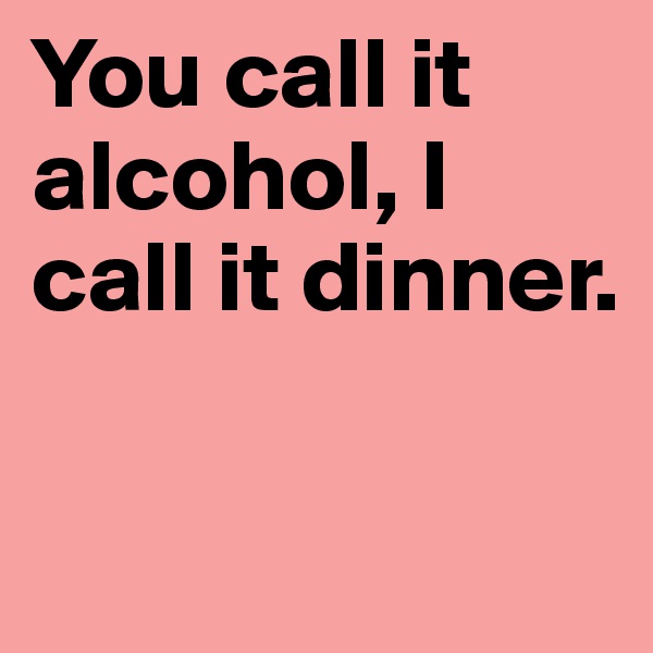 You call it alcohol, I call it dinner.

