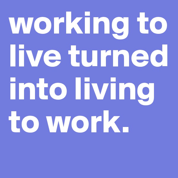 working to live turned into living to work.