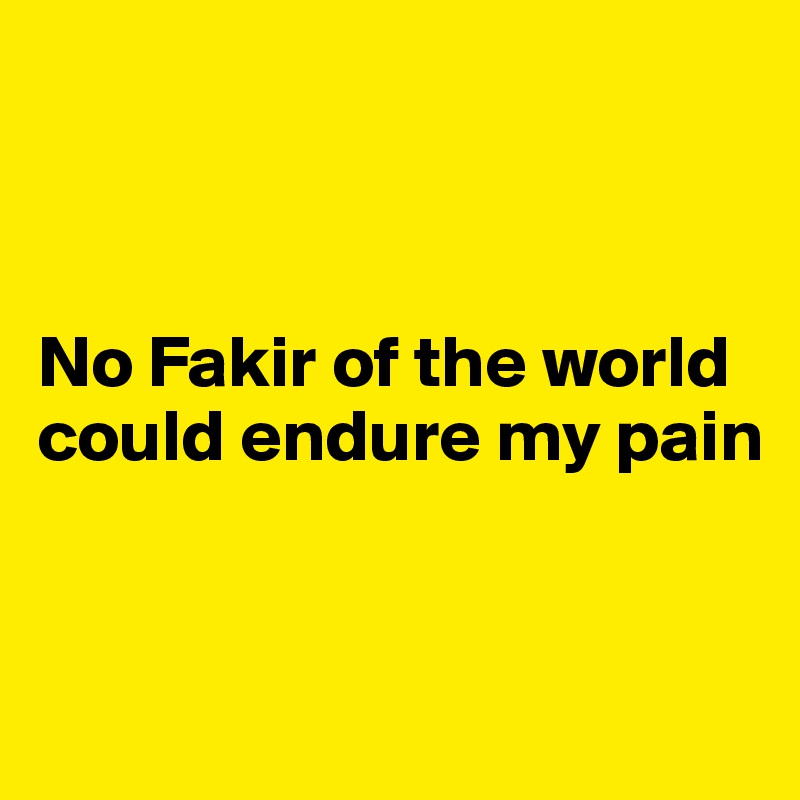 



No Fakir of the world could endure my pain


