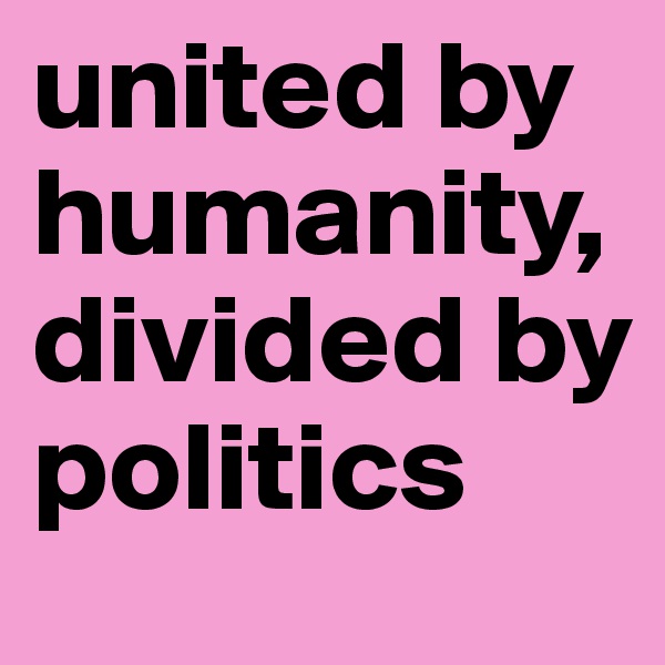 united by humanity, divided by politics