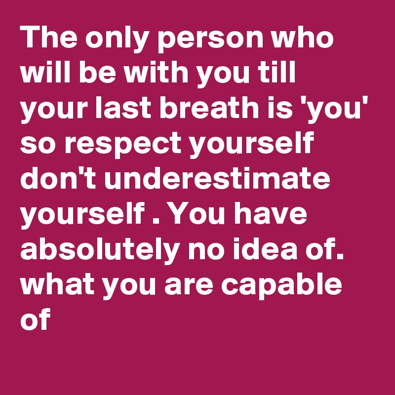The only person who will be with you till your last breath is 'you' so respect yourself don't underestimate yourself . You have absolutely no idea of. what you are capable of
