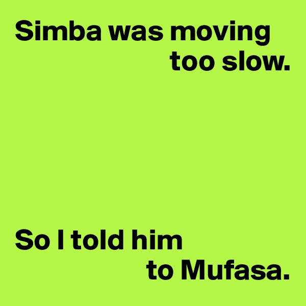 Simba was moving 
                          too slow.





So I told him
                      to Mufasa.